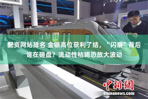 配资网站排名 金银高位获利了结，“闪崩”背后谁在砸盘？流动性枯竭恐放大波动