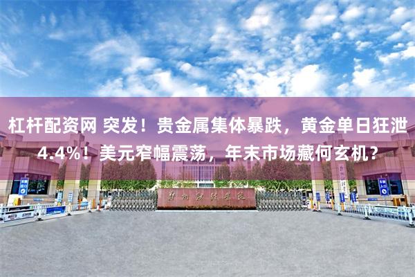 杠杆配资网 突发！贵金属集体暴跌，黄金单日狂泄4.4%！美元窄幅震荡，年末市场藏何玄机？