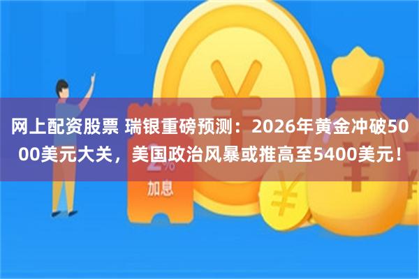 网上配资股票 瑞银重磅预测：2026年黄金冲破5000美元大关，美国政治风暴或推高至5400美元！