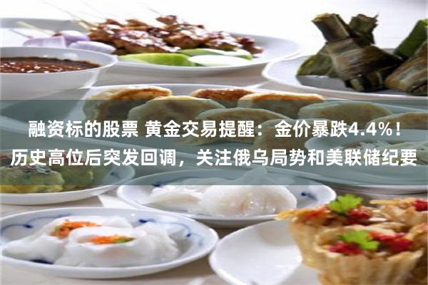 融资标的股票 黄金交易提醒：金价暴跌4.4%！历史高位后突发回调，关注俄乌局势和美联储纪要