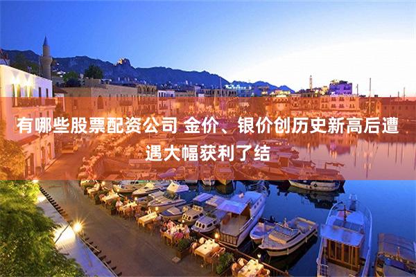 有哪些股票配资公司 金价、银价创历史新高后遭遇大幅获利了结