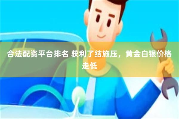 合法配资平台排名 获利了结施压，黄金白银价格走低