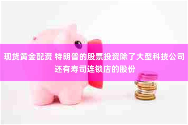 现货黄金配资 特朗普的股票投资除了大型科技公司 还有寿司连锁店的股份