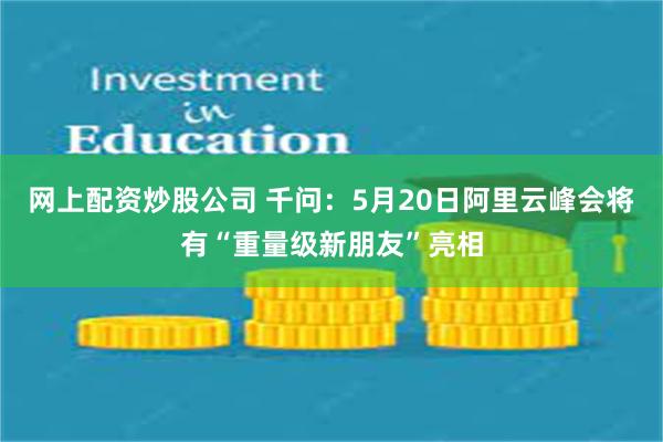 网上配资炒股公司 千问：5月20日阿里云峰会将有“重量级新朋友”亮相