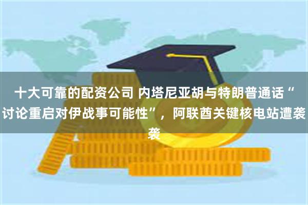 十大可靠的配资公司 内塔尼亚胡与特朗普通话“讨论重启对伊战事可能性”，阿联酋关键核电站遭袭