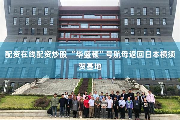 配资在线配资炒股 “华盛顿”号航母返回日本横须贺基地