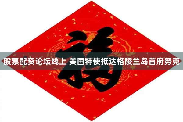 股票配资论坛线上 美国特使抵达格陵兰岛首府努克