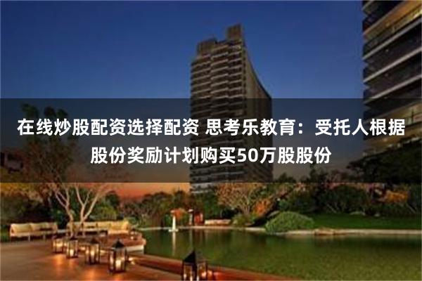 在线炒股配资选择配资 思考乐教育：受托人根据股份奖励计划购买50万股股份
