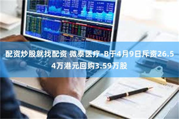 配资炒股就找配资 微泰医疗-B于4月9日斥资26.54万港元回购3.59万股