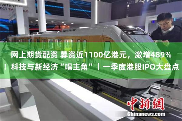 网上期货配资 募资近1100亿港元，激增489%！科技与新经济“唱主角”丨一季度港股IPO大盘点