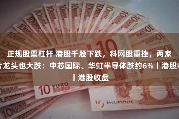 正规股票杠杆 港股千股下跌，科网股重挫，两家芯片龙头也大跌：中芯国际、华虹半导体跌约6%丨港股收盘