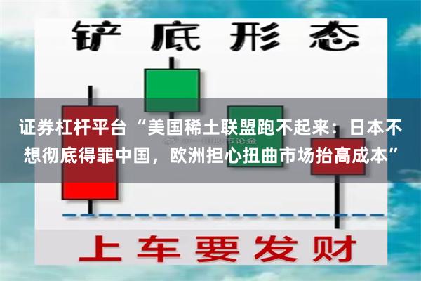 证券杠杆平台 “美国稀土联盟跑不起来：日本不想彻底得罪中国，欧洲担心扭曲市场抬高成本”