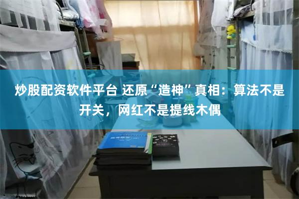 炒股配资软件平台 还原“造神”真相：算法不是开关，网红不是提线木偶