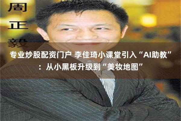 专业炒股配资门户 李佳琦小课堂引入“AI助教”：从小黑板升级到“美妆地图”