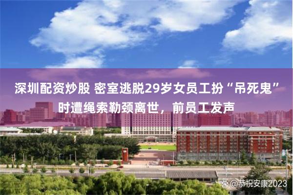 深圳配资炒股 密室逃脱29岁女员工扮“吊死鬼”时遭绳索勒颈离世，前员工发声