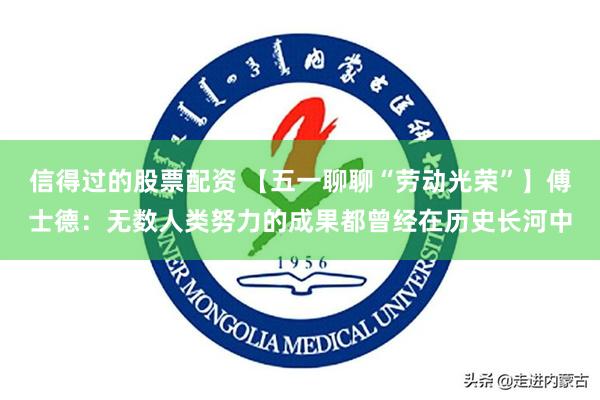 信得过的股票配资 【五一聊聊“劳动光荣”】傅士德：无数人类努力的成果都曾经在历史长河中