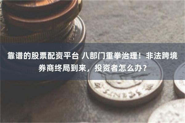 靠谱的股票配资平台 八部门重拳治理！非法跨境券商终局到来，投资者怎么办？