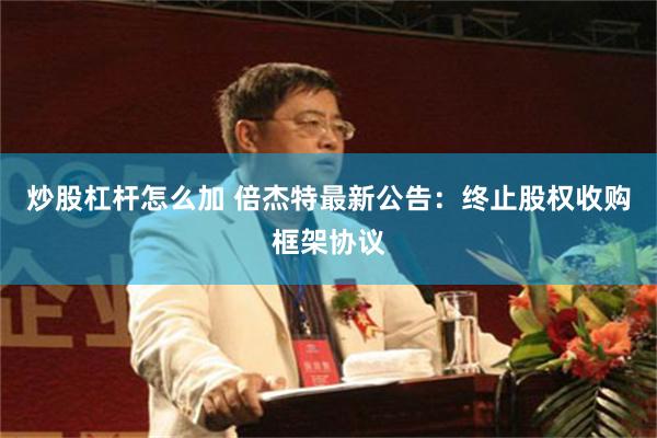 炒股杠杆怎么加 倍杰特最新公告：终止股权收购框架协议