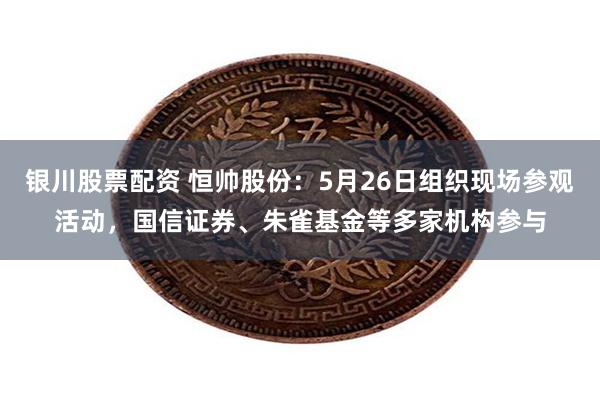 银川股票配资 恒帅股份：5月26日组织现场参观活动，国信证券、朱雀基金等多家机构参与