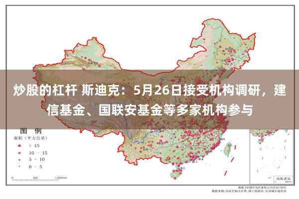炒股的杠杆 斯迪克：5月26日接受机构调研，建信基金、国联安基金等多家机构参与
