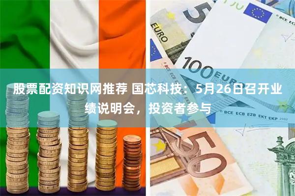 股票配资知识网推荐 国芯科技：5月26日召开业绩说明会，投资者参与