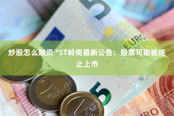 炒股怎么融资 *ST岭南最新公告：股票可能被终止上市