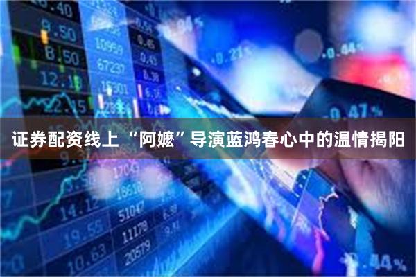 证券配资线上 “阿嬷”导演蓝鸿春心中的温情揭阳