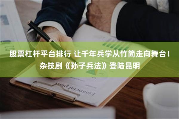 股票杠杆平台排行 让千年兵学从竹简走向舞台！杂技剧《孙子兵法》登陆昆明