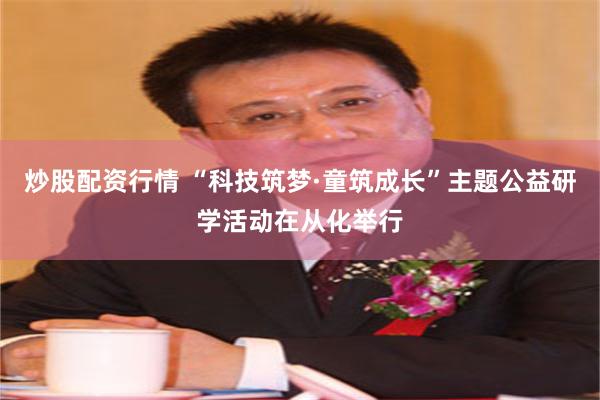 炒股配资行情 “科技筑梦·童筑成长”主题公益研学活动在从化举行