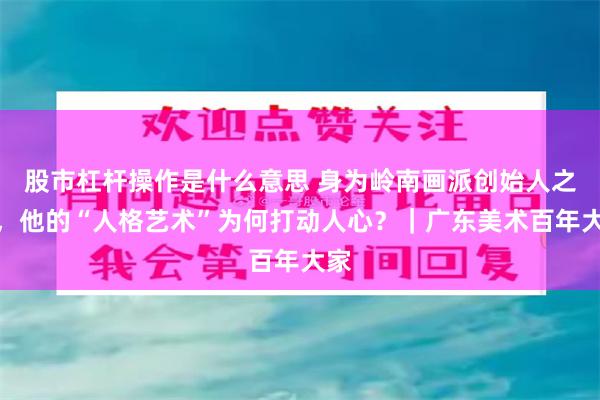 股市杠杆操作是什么意思 身为岭南画派创始人之一，他的“人格艺术”为何打动人心？｜广东美术百年大家