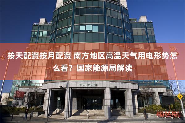 按天配资按月配资 南方地区高温天气用电形势怎么看？国家能源局解读