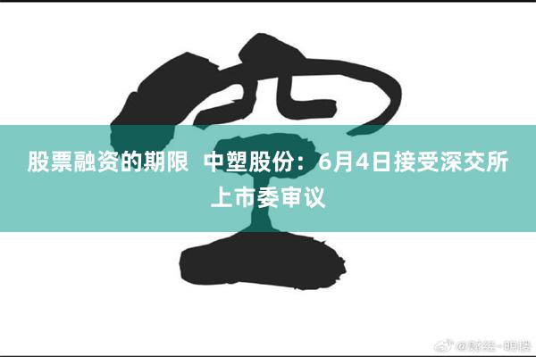 股票融资的期限  中塑股份：6月4日接受深交所上市委审议