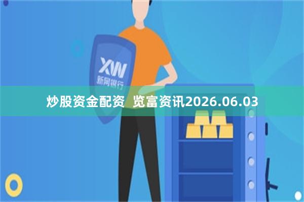 炒股资金配资  览富资讯2026.06.03