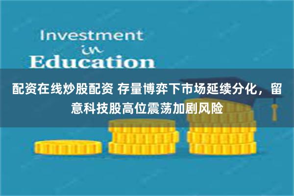 配资在线炒股配资 存量博弈下市场延续分化，留意科技股高位震荡加剧风险