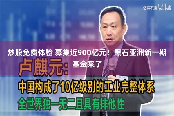 炒股免费体验 募集近900亿元！黑石亚洲新一期基金来了