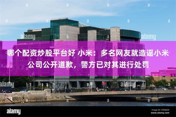 哪个配资炒股平台好 小米：多名网友就造谣小米公司公开道歉，警方已对其进行处罚