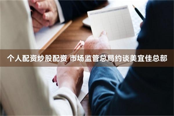 个人配资炒股配资 市场监管总局约谈美宜佳总部