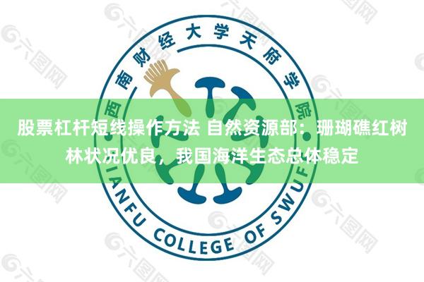 股票杠杆短线操作方法 自然资源部：珊瑚礁红树林状况优良，我国海洋生态总体稳定