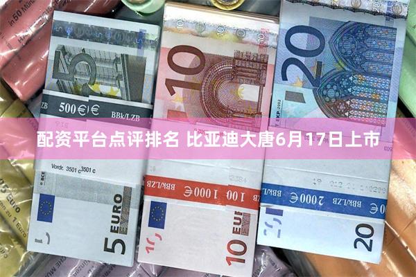 配资平台点评排名 比亚迪大唐6月17日上市