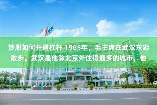 炒股如何开通杠杆 1965年，毛主席在武汉东湖散步。武汉是他除北京外住得最多的城市，他