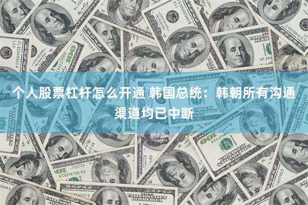 个人股票杠杆怎么开通 韩国总统：韩朝所有沟通渠道均已中断