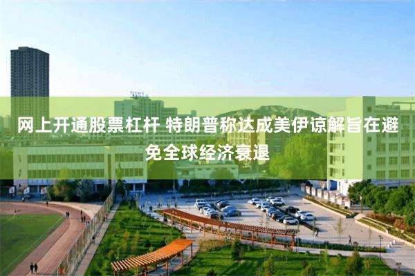 网上开通股票杠杆 特朗普称达成美伊谅解旨在避免全球经济衰退