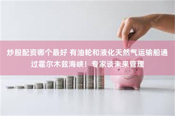 炒股配资哪个最好 有油轮和液化天然气运输船通过霍尔木兹海峡！专家谈未来管理