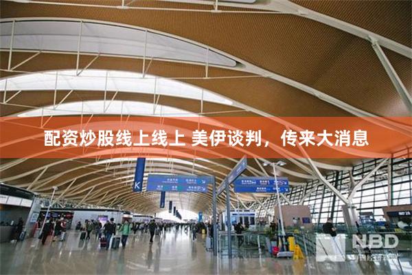 配资炒股线上线上 美伊谈判，传来大消息