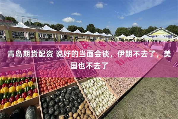 青岛期货配资 说好的当面会谈，伊朗不去了，美国也不去了