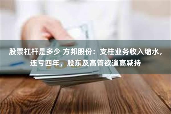 股票杠杆是多少 方邦股份：支柱业务收入缩水，连亏四年，股东及高管欲逢高减持