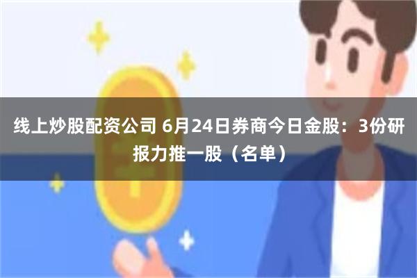 线上炒股配资公司 6月24日券商今日金股：3份研报力推一股（名单）