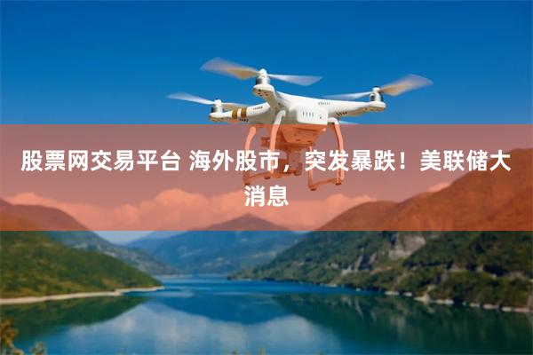 股票网交易平台 海外股市，突发暴跌！美联储大消息