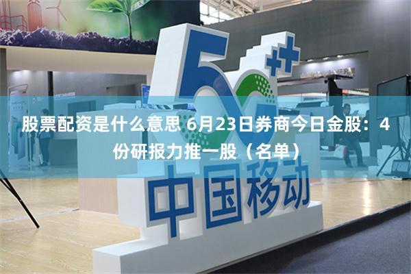 股票配资是什么意思 6月23日券商今日金股：4份研报力推一股（名单）