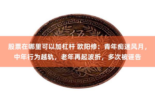 股票在哪里可以加杠杆 欧阳修：青年痴迷风月，中年行为越轨，老年再起波折，多次被诬告